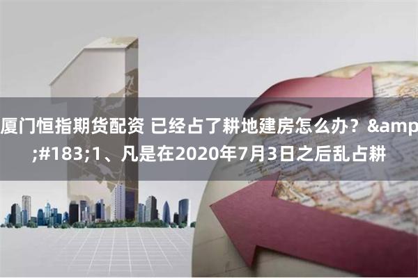 厦门恒指期货配资 已经占了耕地建房怎么办？&#183;1、凡是在2020年7月3日之后乱占耕
