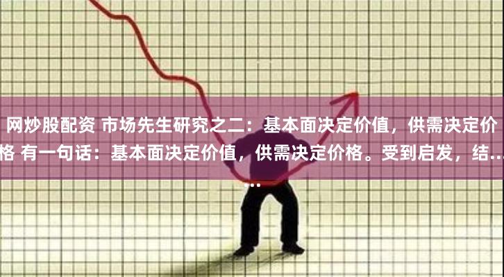 网炒股配资 市场先生研究之二：基本面决定价值，供需决定价格 有一句话：基本面决定价值，供需决定价格。受到启发，结...