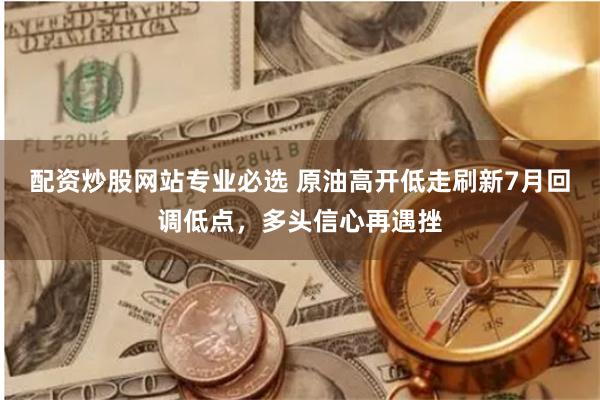 配资炒股网站专业必选 原油高开低走刷新7月回调低点，多头信心再遇挫