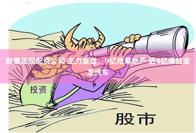 股票正规配资公司 主力复盘：9亿抢筹地产 近4亿爆拉金龙汽车