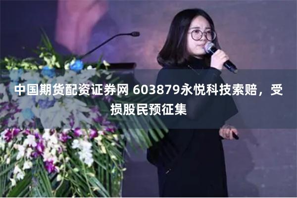 中国期货配资证券网 603879永悦科技索赔，受损股民预征集