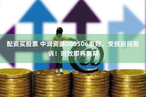 配资买股票 中润资源000506索赔，受损股民胜诉！时效即将到期