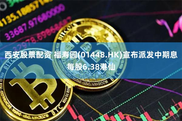 西安股票配资 福寿园(01448.HK)宣布派发中期息每股6.38港仙