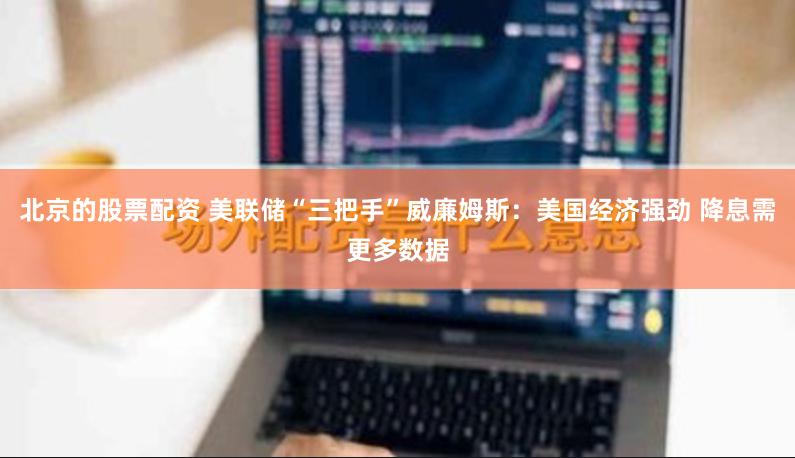 北京的股票配资 美联储“三把手”威廉姆斯：美国经济强劲 降息需更多数据
