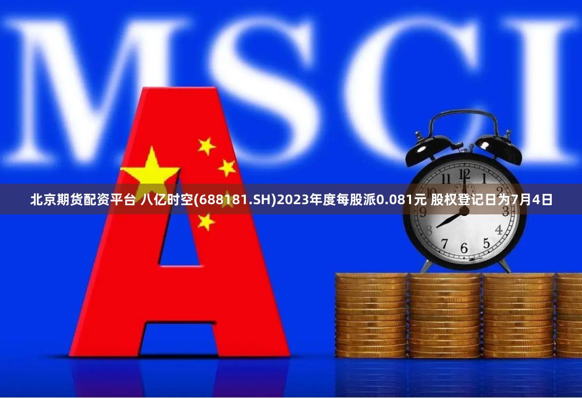 北京期货配资平台 八亿时空(688181.SH)2023年度每股派0.081元 股权登记日为7月4日