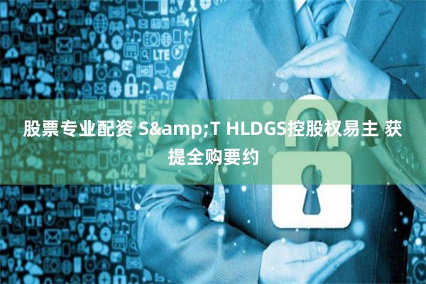 股票专业配资 S&T HLDGS控股权易主 获提全购要约