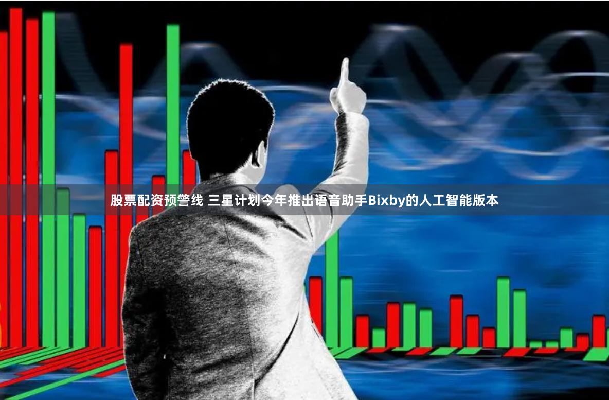 股票配资预警线 三星计划今年推出语音助手Bixby的人工智能版本