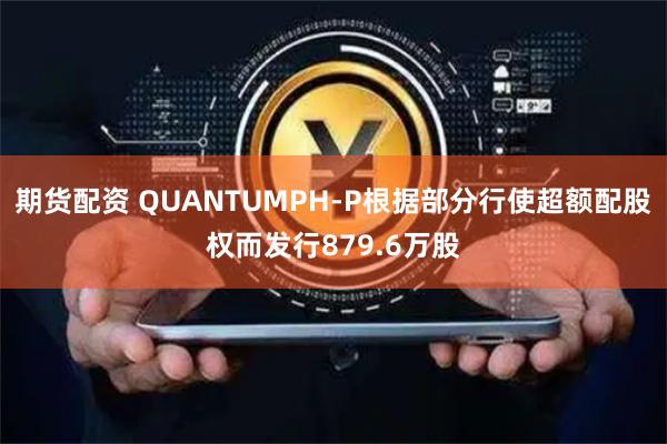 期货配资 QUANTUMPH-P根据部分行使超额配股权而发行879.6万股
