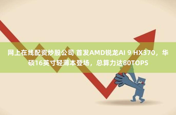 网上在线配资炒股公司 首发AMD锐龙AI 9 HX370，华硕16英寸轻薄本登场，总算力达80TOPS