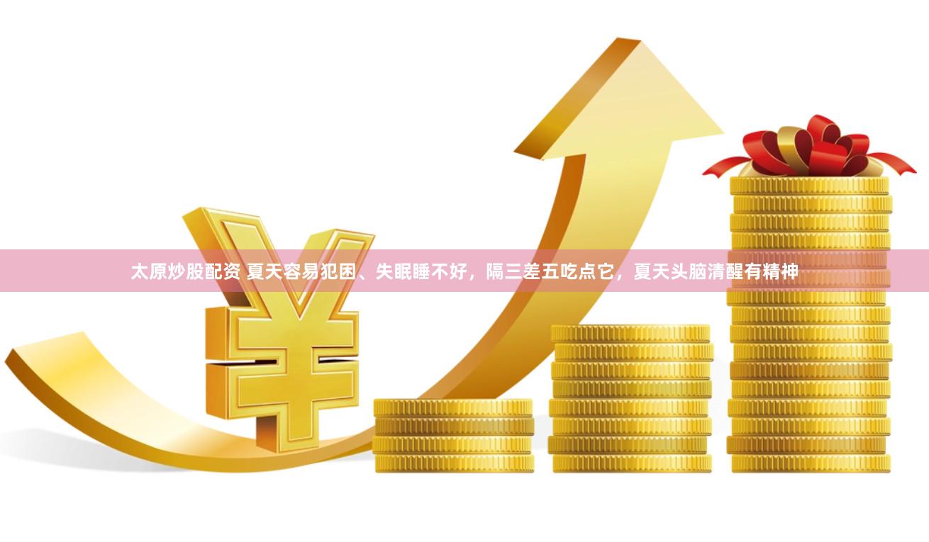 太原炒股配资 夏天容易犯困、失眠睡不好，隔三差五吃点它，夏天头脑清醒有精神