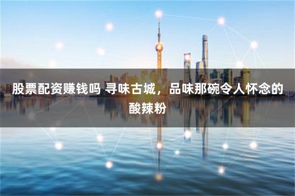 股票配资赚钱吗 寻味古城，品味那碗令人怀念的酸辣粉