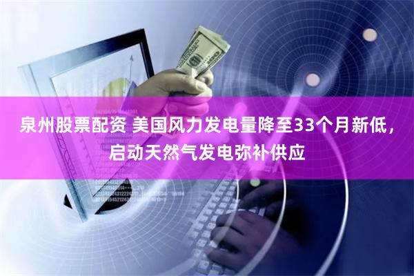 泉州股票配资 美国风力发电量降至33个月新低，启动天然气发电弥补供应