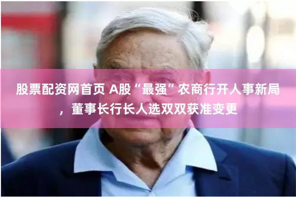 股票配资网首页 A股“最强”农商行开人事新局，董事长行长人选双双获准变更