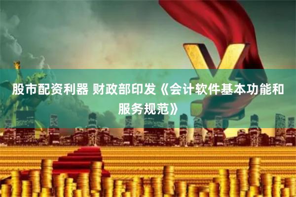 股市配资利器 财政部印发《会计软件基本功能和服务规范》