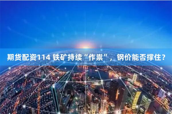期货配资114 铁矿持续“作祟”，钢价能否撑住？