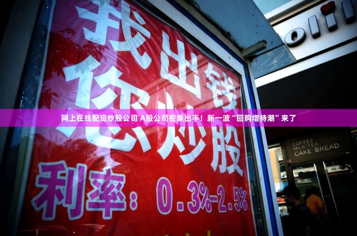 网上在线配资炒股公司 A股公司密集出手！新一波“回购增持潮”来了