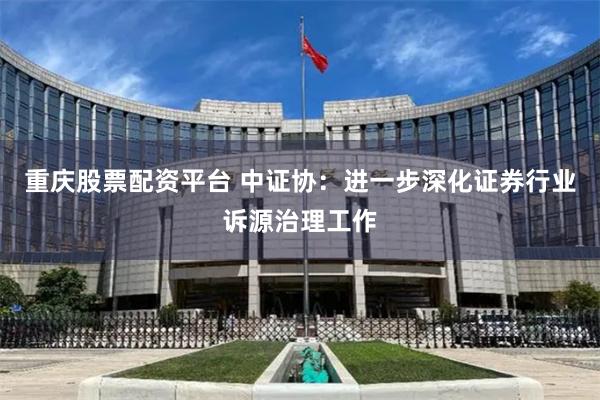 重庆股票配资平台 中证协：进一步深化证券行业诉源治理工作