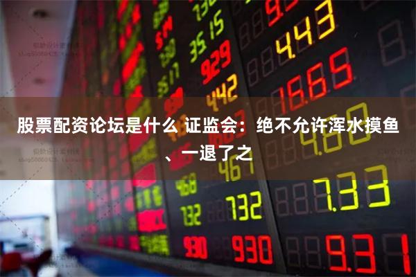 股票配资论坛是什么 证监会：绝不允许浑水摸鱼、一退了之