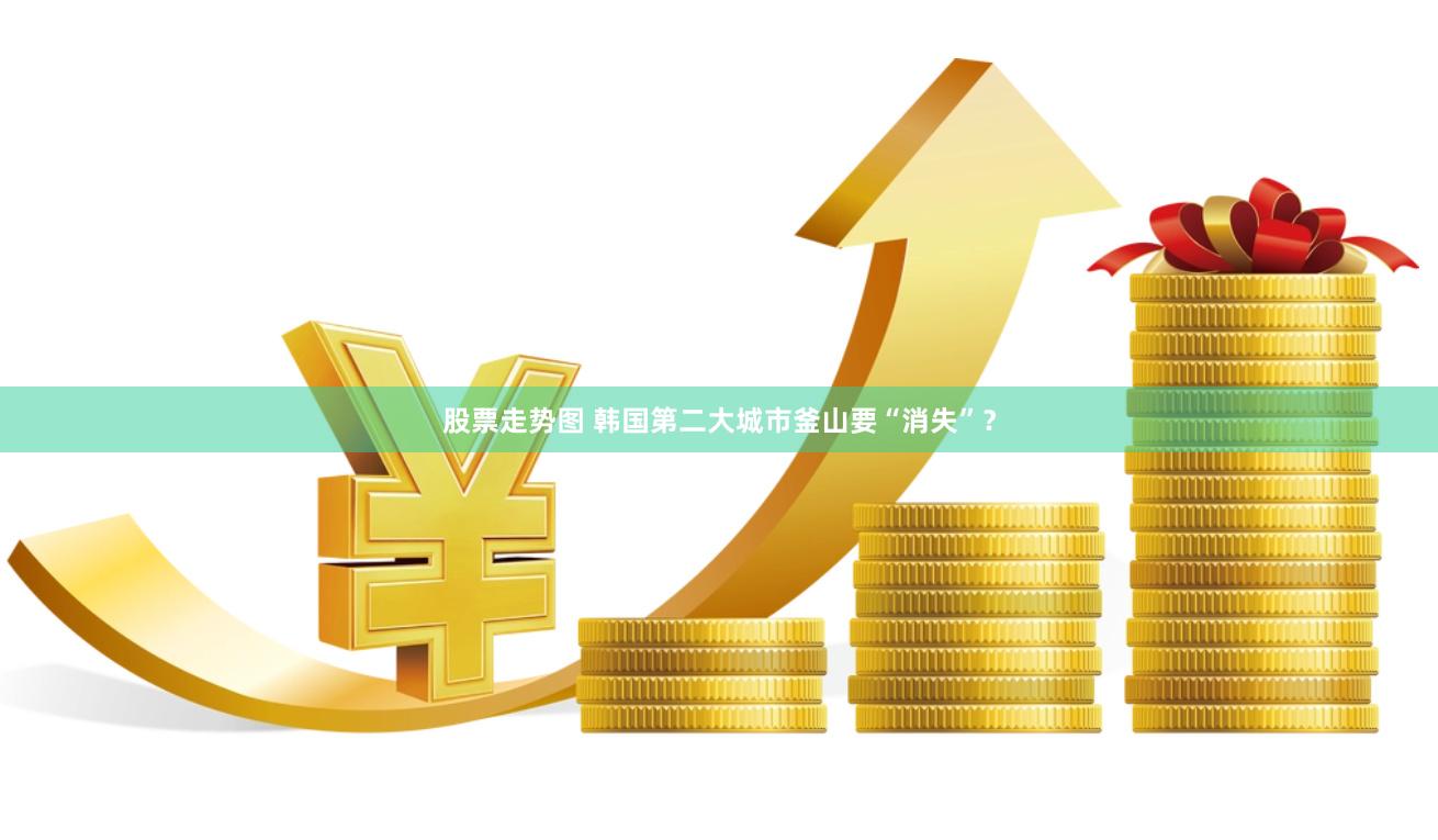 股票走势图 韩国第二大城市釜山要“消失”？