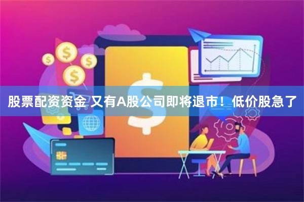 股票配资资金 又有A股公司即将退市！低价股急了