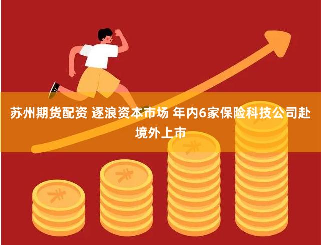苏州期货配资 逐浪资本市场 年内6家保险科技公司赴境外上市