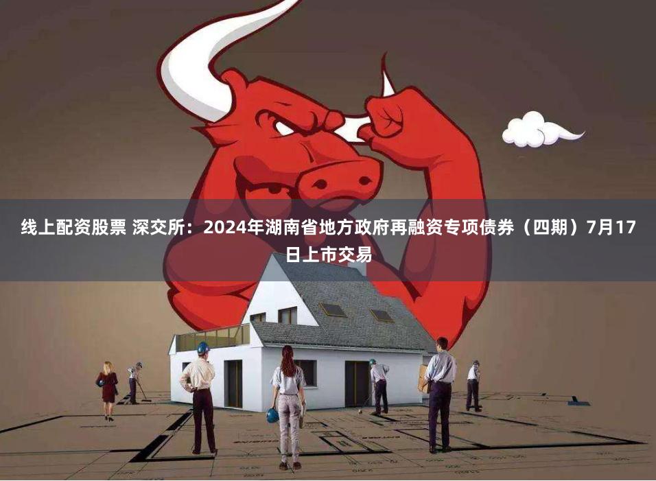 线上配资股票 深交所：2024年湖南省地方政府再融资专项债券（四期）7月17日上市交易