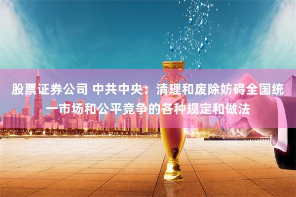 股票证券公司 中共中央：清理和废除妨碍全国统一市场和公平竞争的各种规定和做法