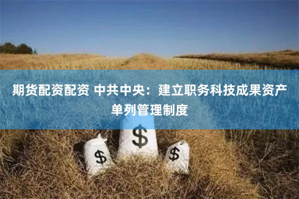 期货配资配资 中共中央：建立职务科技成果资产单列管理制度