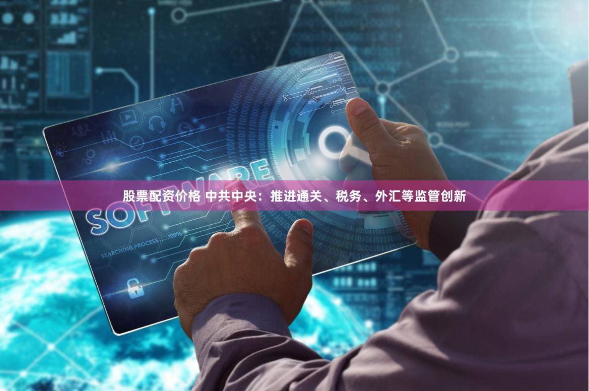 股票配资价格 中共中央：推进通关、税务、外汇等监管创新