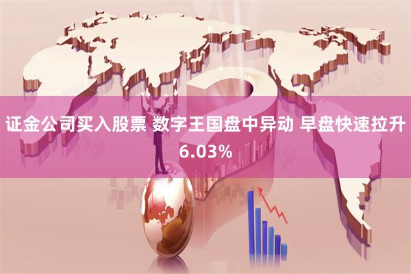 证金公司买入股票 数字王国盘中异动 早盘快速拉升6.03%