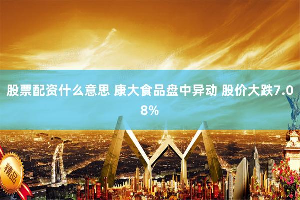 股票配资什么意思 康大食品盘中异动 股价大跌7.08%