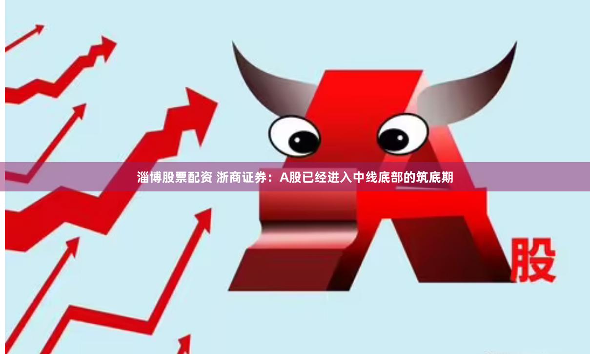 淄博股票配资 浙商证券：A股已经进入中线底部的筑底期