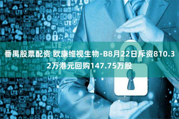 番禺股票配资 欧康维视生物-B8月22日斥资810.32万港元回购147.75万股