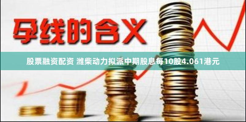 股票融资配资 潍柴动力拟派中期股息每10股4.061港元