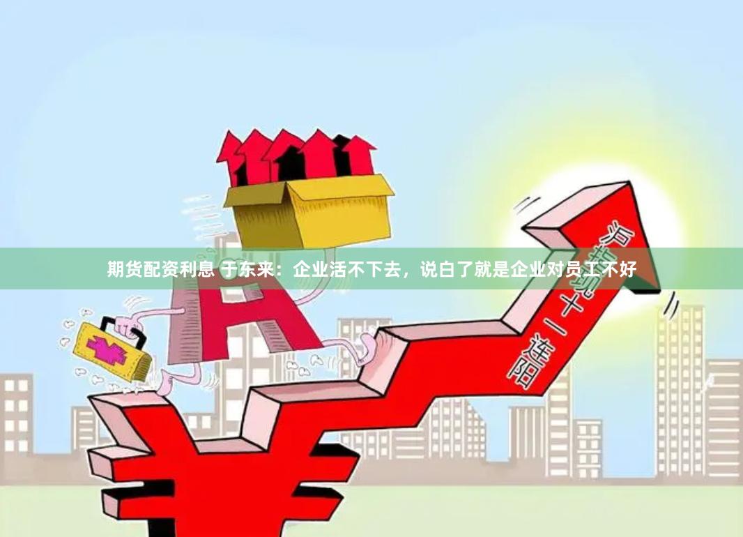 期货配资利息 于东来：企业活不下去，说白了就是企业对员工不好