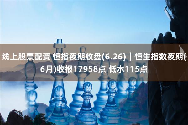 线上股票配资 恒指夜期收盘(6.26)︱恒生指数夜期(6月)收报17958点 低水115点
