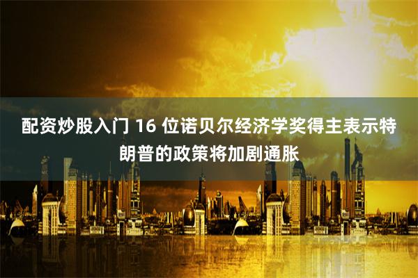 配资炒股入门 16 位诺贝尔经济学奖得主表示特朗普的政策将加剧通胀