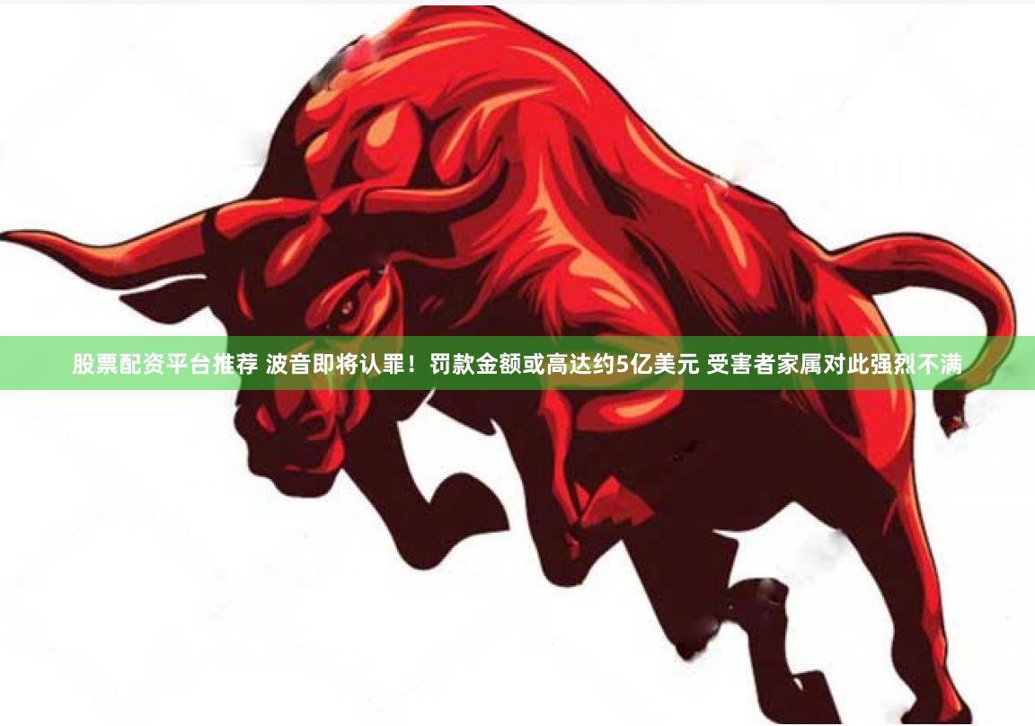 股票配资平台推荐 波音即将认罪！罚款金额或高达约5亿美元 受害者家属对此强烈不满