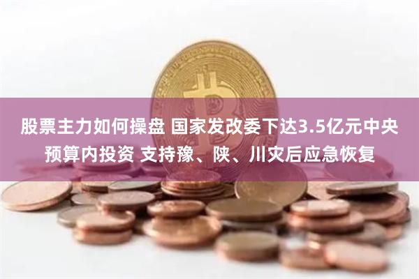 股票主力如何操盘 国家发改委下达3.5亿元中央预算内投资 支持豫、陕、川灾后应急恢复