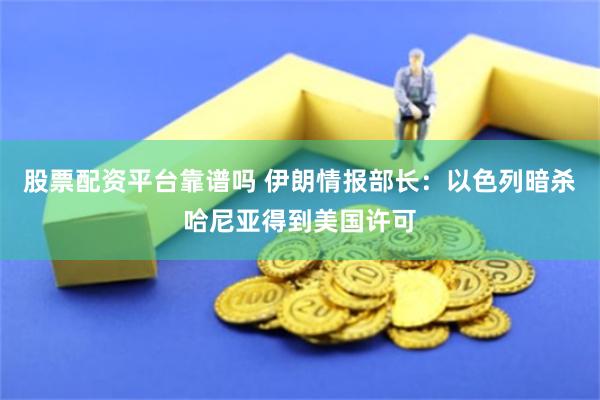 股票配资平台靠谱吗 伊朗情报部长：以色列暗杀哈尼亚得到美国许可
