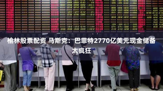 榆林股票配资 马斯克：巴菲特2770亿美元现金储备太疯狂