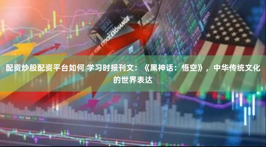 配资炒股配资平台如何 学习时报刊文：《黑神话：悟空》，中华传统文化的世界表达