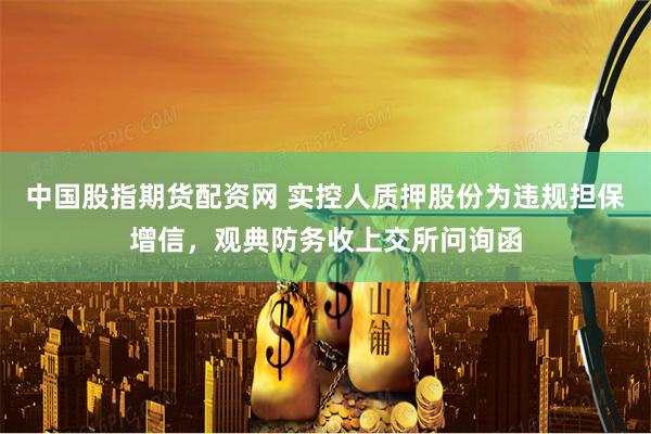 中国股指期货配资网 实控人质押股份为违规担保增信，观典防务收上交所问询函