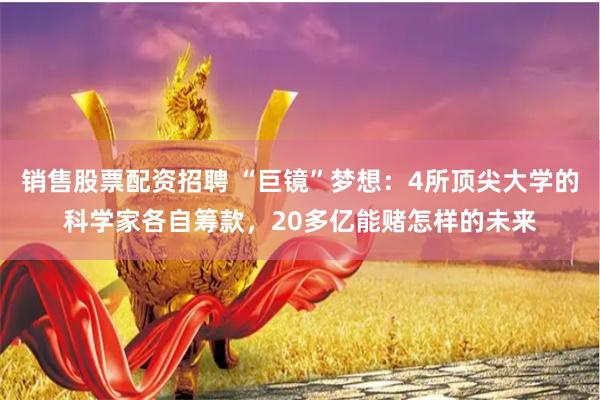 销售股票配资招聘 “巨镜”梦想：4所顶尖大学的科学家各自筹款，20多亿能赌怎样的未来