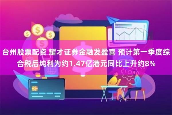 台州股票配资 耀才证券金融发盈喜 预计第一季度综合税后纯利为约1.47亿港元同比上升约8%