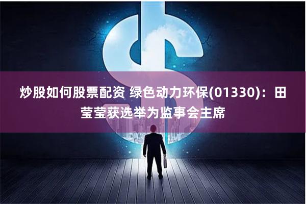 炒股如何股票配资 绿色动力环保(01330)：田莹莹获选举为监事会主席