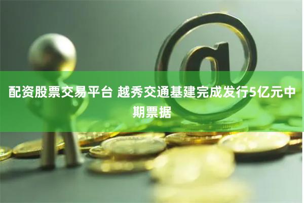 配资股票交易平台 越秀交通基建完成发行5亿元中期票据