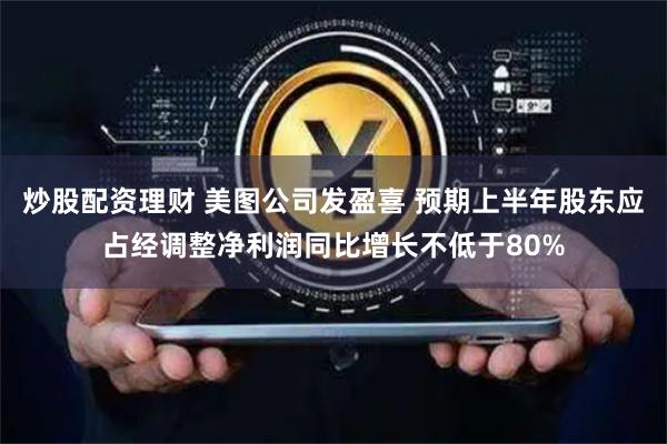 炒股配资理财 美图公司发盈喜 预期上半年股东应占经调整净利润同比增长不低于80%