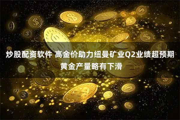 炒股配资软件 高金价助力纽曼矿业Q2业绩超预期 黄金产量略有下滑
