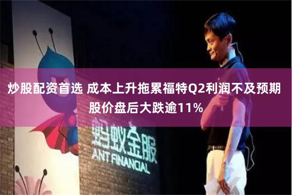 炒股配资首选 成本上升拖累福特Q2利润不及预期 股价盘后大跌逾11%
